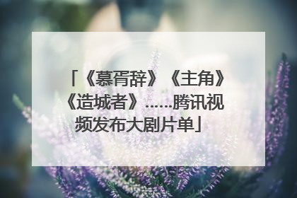 《慕胥辞》《主角》《造城者》……腾讯视频发布大剧片单