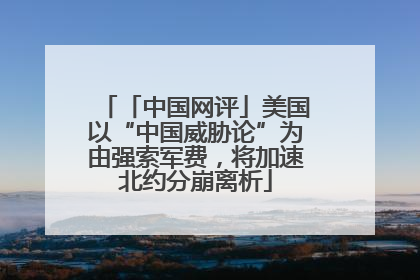 「中国网评」美国以“中国威胁论”为由强索军费，将加速北约分崩离析