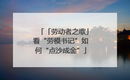 「劳动者之歌」看“劳模书记”如何“点沙成金”