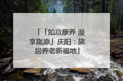 「如意康养 漫享陇原」庆阳：旅居养老新福地