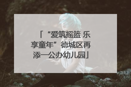 “爱筑摇篮 乐享童年”德城区再添一公办幼儿园