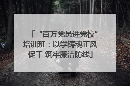 “百万党员进党校”培训班：以学铸魂正风促干 筑牢廉洁防线