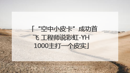 “空中小皮卡”成功首飞 工程师说彩虹-YH1000主打一个皮实