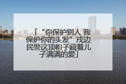 “你保护别人 我保护你的头发”戍边民警这顶帽子藏着儿子满满的爱
