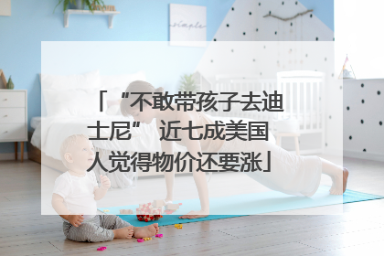 “不敢带孩子去迪士尼” 近七成美国人觉得物价还要涨