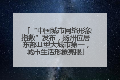 “中国城市网络形象指数”发布，扬州位居东部Ⅱ型大城市第一，城市生活形象亮眼