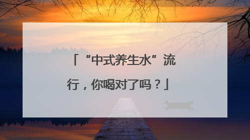 “中式养生水”流行，你喝对了吗？