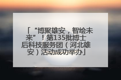 “博聚雄安，智绘未来”！第135批博士后科技服务团（河北雄安）活动成功举办