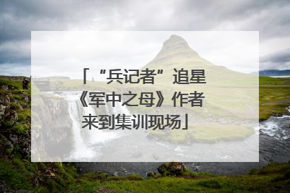 “兵记者”追星《军中之母》作者来到集训现场