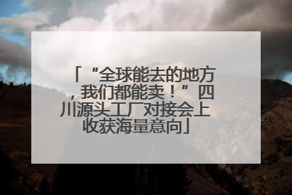 “全球能去的地方，我们都能卖！”四川源头工厂对接会上收获海量意向