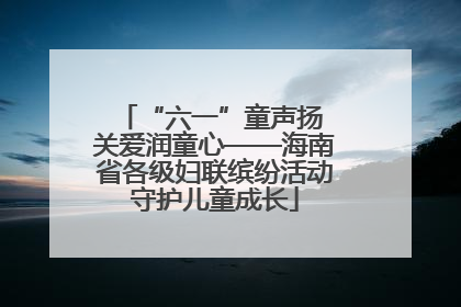 “六一”童声扬 关爱润童心——海南省各级妇联缤纷活动守护儿童成长