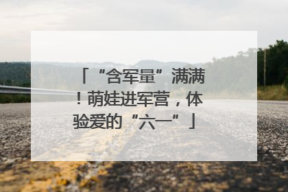 “含军量”满满！萌娃进军营，体验爱的“六一”