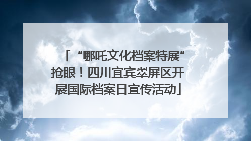 “哪吒文化档案特展”抢眼！四川宜宾翠屏区开展国际档案日宣传活动