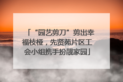“园艺剪刀”剪出幸福枝桠，先贤苑片区工会小组携手扮靓家园