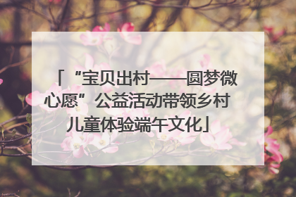 “宝贝出村——圆梦微心愿”公益活动带领乡村儿童体验端午文化