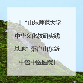 “山东师范大学中华文化教研实践基地”落户山东新中鲁中医医院