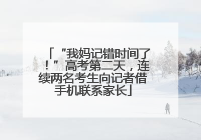 “我妈记错时间了！”高考第二天，连续两名考生向记者借手机联系家长