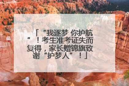 “我逐梦 你护航”！考生准考证失而复得，家长赠锦旗致谢“护梦人”！