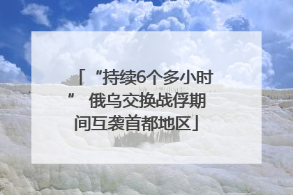 “持续6个多小时” 俄乌交换战俘期间互袭首都地区