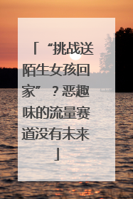 “挑战送陌生女孩回家”？恶趣味的流量赛道没有未来