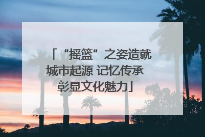 “摇篮”之姿造就城市起源 记忆传承彰显文化魅力