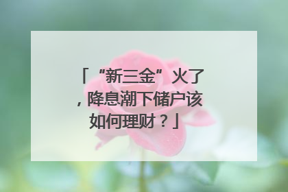 “新三金”火了，降息潮下储户该如何理财？