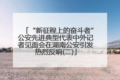 “新征程上的奋斗者”公安先进典型代表中外记者见面会在湖南公安引发热烈反响(二)