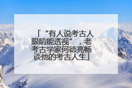 “有人说考古人眼睛能透视”，老考古学家何德亮畅谈他的考古人生