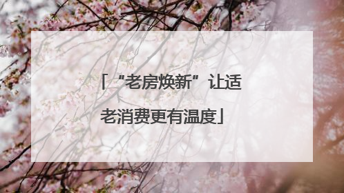 “老房焕新”让适老消费更有温度