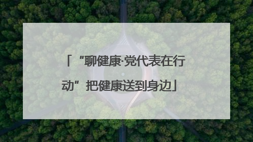 “聊健康·党代表在行动”把健康送到身边
