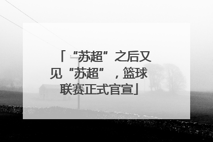 “苏超”之后又见“苏超”，篮球联赛正式官宣
