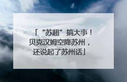 “苏超”搞大事！贝克汉姆空降苏州，还说起了苏州话