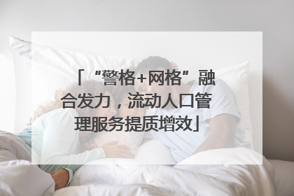 “警格+网格”融合发力，流动人口管理服务提质增效