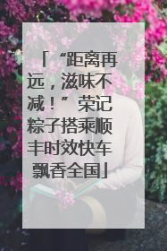 “距离再远，滋味不减！”荣记粽子搭乘顺丰时效快车飘香全国