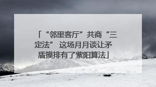 “邻里客厅”共商“三定法” 这场月月谈让矛盾摸排有了紫阳算法