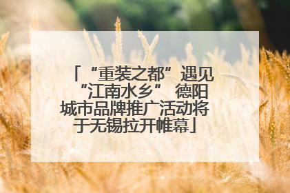 “重装之都”遇见“江南水乡” 德阳城市品牌推广活动将于无锡拉开帷幕