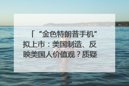 “金色特朗普手机”拟上市：美国制造、反映美国人价值观？质疑者：像天方夜谭