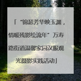 “锦瑟芳华映玉渊，情暖残影绘流年”万寿路街道温馨家园汉服观光摄影实践活动