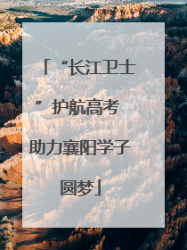 “长江卫士”护航高考 助力襄阳学子圆梦