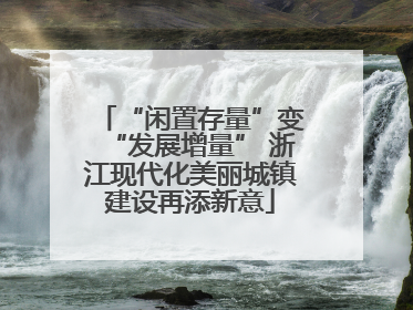 “闲置存量”变“发展增量” 浙江现代化美丽城镇建设再添新意