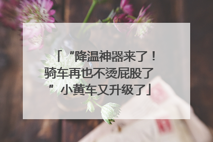“降温神器来了！骑车再也不烫屁股了”小黄车又升级了