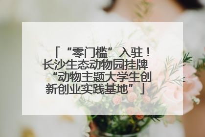 “零门槛”入驻！长沙生态动物园挂牌“动物主题大学生创新创业实践基地”