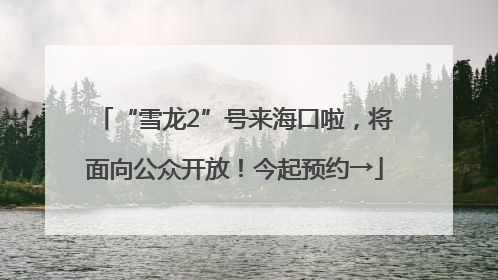 “雪龙2”号来海口啦，将面向公众开放！今起预约→