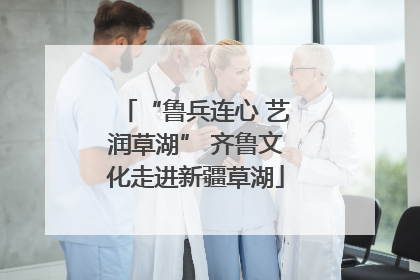 “鲁兵连心 艺润草湖” 齐鲁文化走进新疆草湖