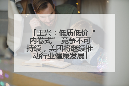 王兴：低质低价“内卷式” 竞争不可持续，美团将继续推动行业健康发展