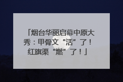 烟台华丽启幕中原大秀：甲骨文“活”了！红旗渠“燃”了！