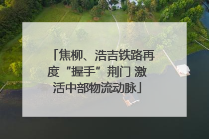 焦柳、浩吉铁路再度“握手”荆门 激活中部物流动脉