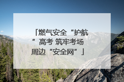 燃气安全“护航”高考 筑牢考场周边“安全网”