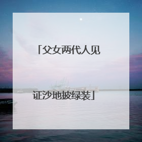 父女两代人见证沙地披绿装