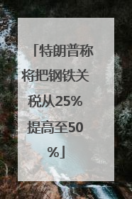 特朗普称将把钢铁关税从25%提高至50%